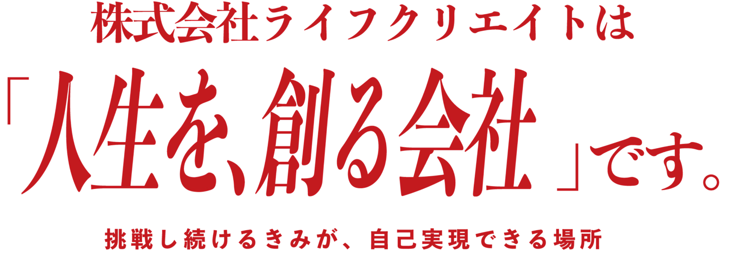 株式会社ライフクリエイトは「人生を、創る会社」です。挑戦し続けるきみが、自己実現できる場所
